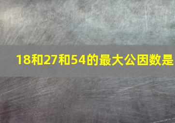 18和27和54的最大公因数是