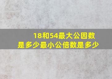 18和54最大公因数是多少最小公倍数是多少