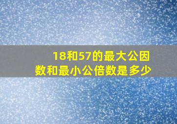 18和57的最大公因数和最小公倍数是多少