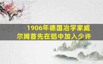 1906年德国冶学家威尔姆首先在铝中加入少许