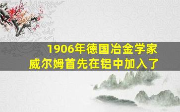 1906年德国冶金学家威尔姆首先在铝中加入了