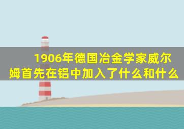 1906年德国冶金学家威尔姆首先在铝中加入了什么和什么