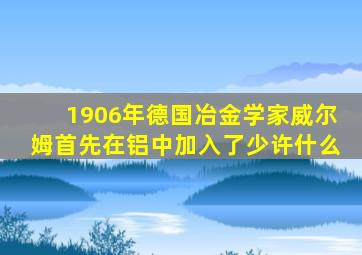 1906年德国冶金学家威尔姆首先在铝中加入了少许什么