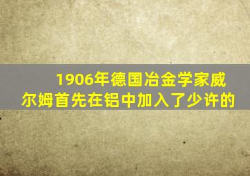 1906年德国冶金学家威尔姆首先在铝中加入了少许的