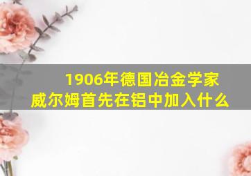 1906年德国冶金学家威尔姆首先在铝中加入什么