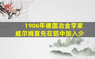 1906年德国冶金学家威尔姆首先在铝中加入少