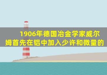 1906年德国冶金学家威尔姆首先在铝中加入少许和微量的