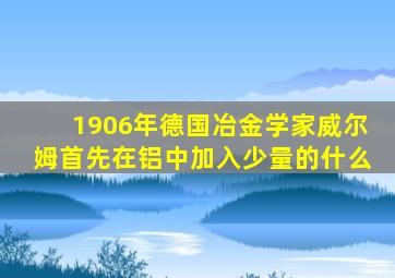 1906年德国冶金学家威尔姆首先在铝中加入少量的什么