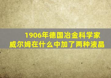 1906年德国冶金科学家威尔姆在什么中加了两种液晶