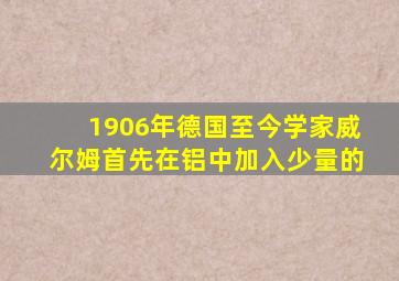 1906年德国至今学家威尔姆首先在铝中加入少量的