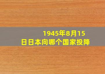 1945年8月15日日本向哪个国家投降