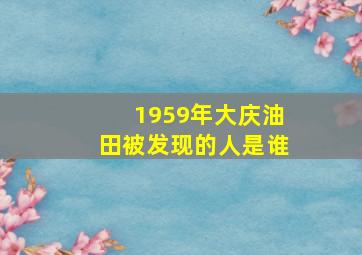 1959年大庆油田被发现的人是谁