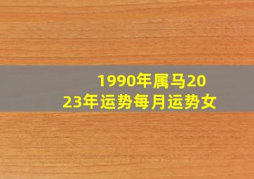 1990年属马2023年运势每月运势女