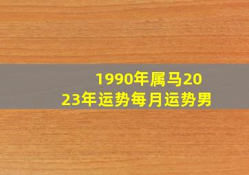 1990年属马2023年运势每月运势男