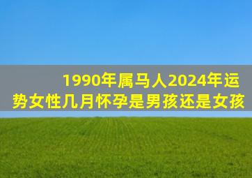 1990年属马人2024年运势女性几月怀孕是男孩还是女孩