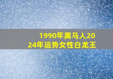 1990年属马人2024年运势女性白龙王