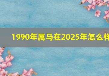 1990年属马在2025年怎么样