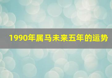 1990年属马未来五年的运势