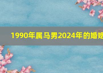 1990年属马男2024年的婚姻