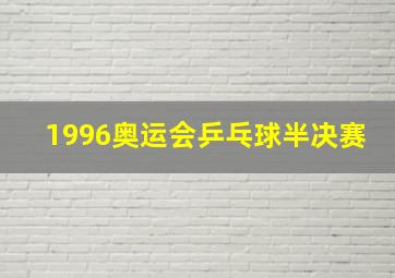 1996奥运会乒乓球半决赛