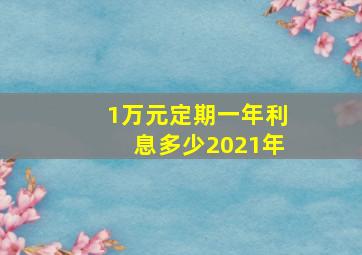 1万元定期一年利息多少2021年