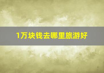 1万块钱去哪里旅游好