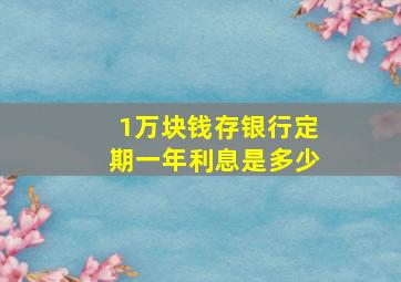 1万块钱存银行定期一年利息是多少