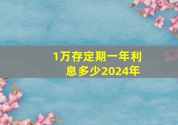 1万存定期一年利息多少2024年