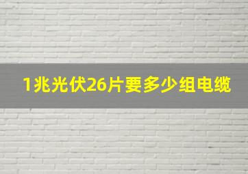 1兆光伏26片要多少组电缆