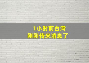 1小时前台湾刚刚传来消息了