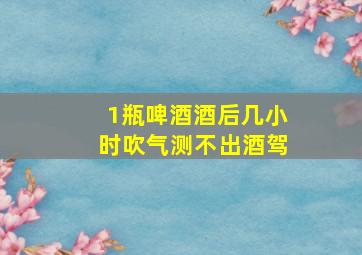 1瓶啤酒酒后几小时吹气测不出酒驾