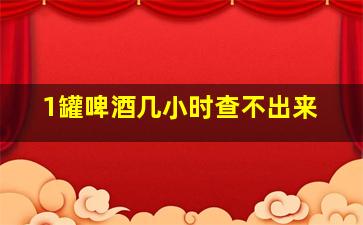 1罐啤酒几小时查不出来