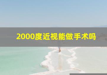 2000度近视能做手术吗