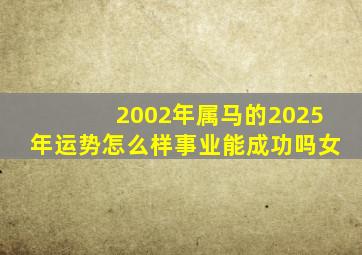 2002年属马的2025年运势怎么样事业能成功吗女