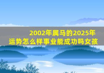 2002年属马的2025年运势怎么样事业能成功吗女孩