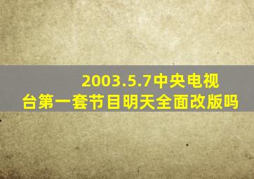 2003.5.7中央电视台第一套节目明天全面改版吗