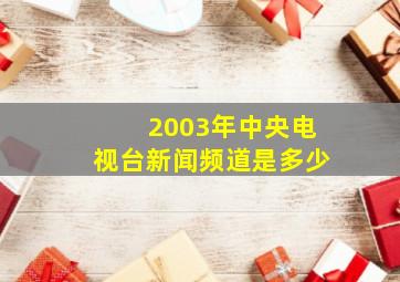 2003年中央电视台新闻频道是多少