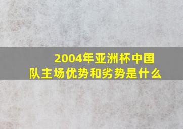 2004年亚洲杯中国队主场优势和劣势是什么