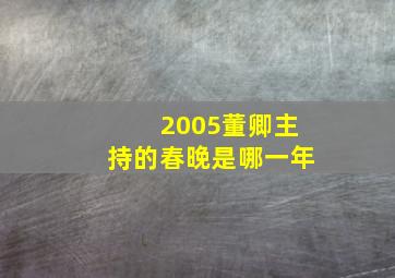 2005董卿主持的春晚是哪一年