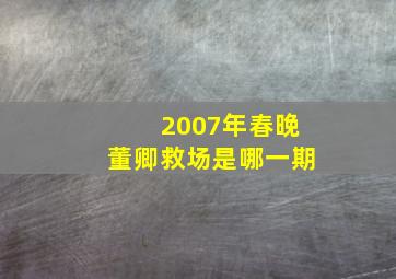 2007年春晚董卿救场是哪一期