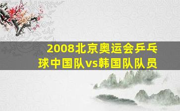 2008北京奥运会乒乓球中国队vs韩国队队员