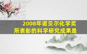 2008年诺贝尔化学奖所表彰的科学研究成果是