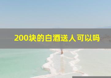 200块的白酒送人可以吗