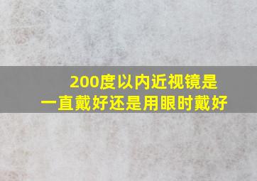 200度以内近视镜是一直戴好还是用眼时戴好