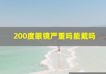 200度眼镜严重吗能戴吗