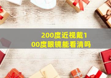 200度近视戴100度眼镜能看清吗