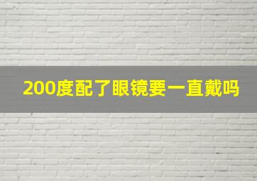 200度配了眼镜要一直戴吗