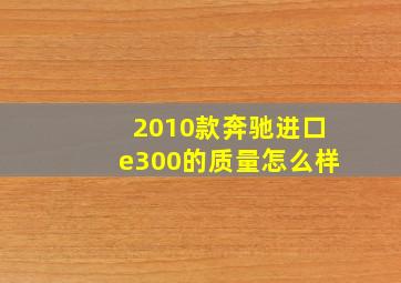 2010款奔驰进口e300的质量怎么样