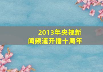 2013年央视新闻频道开播十周年