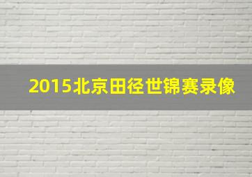 2015北京田径世锦赛录像